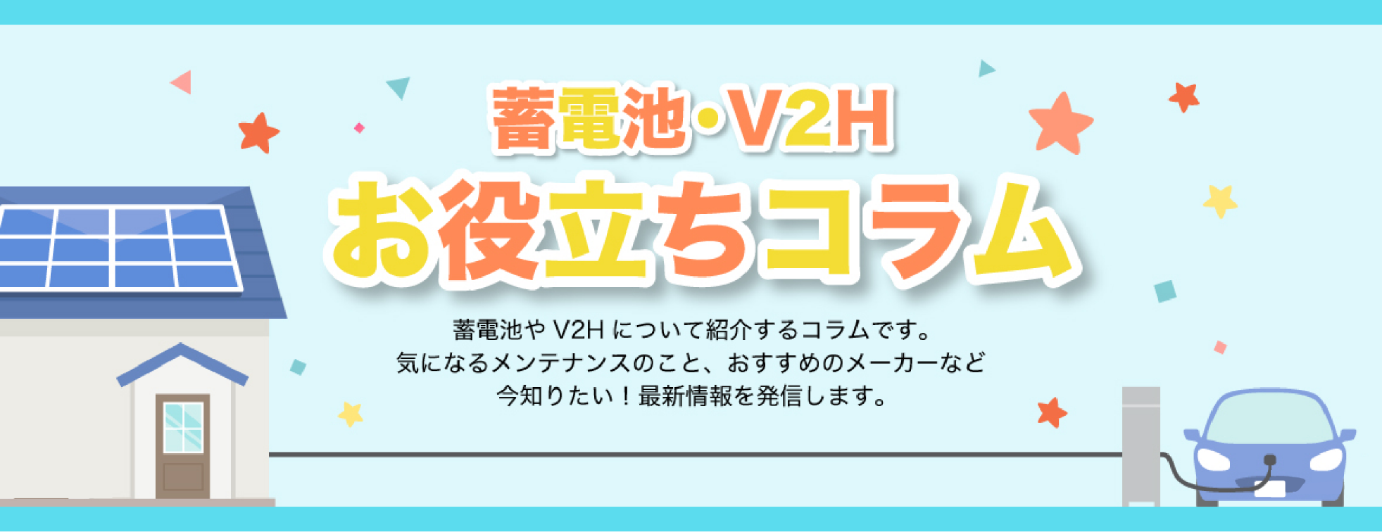 蓄電池 ・ V2H お役立ちコラム 蓄電池や V2H について紹介するコラムです。 気になるメンテナンスのことおすすめメーカーなど