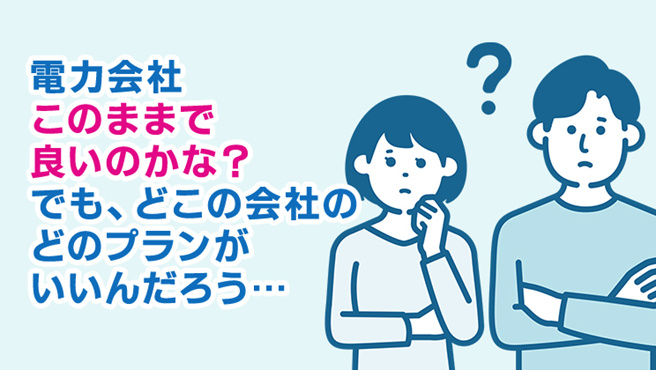 電力会社このまま良いのかな？でも、どこの会社のどのプランがいいんだろう・・・